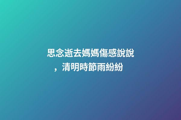 思念逝去媽媽傷感說說，清明時節雨紛紛
